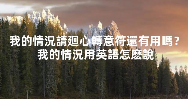 我的情況請廻心轉意符還有用嗎？ 我的情況用英語怎麽說